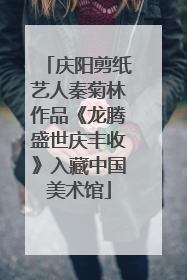庆阳剪纸艺人秦菊林作品《龙腾盛世庆丰收》入藏中国美术馆