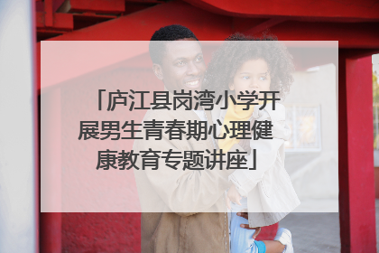 庐江县岗湾小学开展男生青春期心理健康教育专题讲座