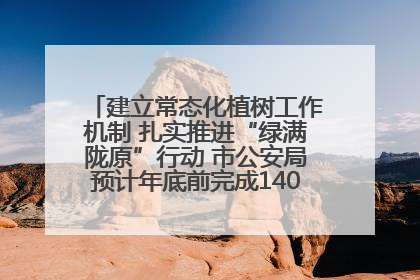 建立常态化植树工作机制 扎实推进“绿满陇原”行动 市公安局预计年底前完成1402亩绿化任务