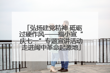弘扬建党精神 砥砺过硬作风——福小宣“庆七一”专题宣讲活动走进闽中革命起源地