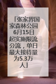 张家界国家森林公园6月15日起实施限流分流，单日最大接待量为5.3万人