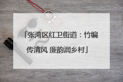 张湾区红卫街道：竹编传清风 廉韵润乡村