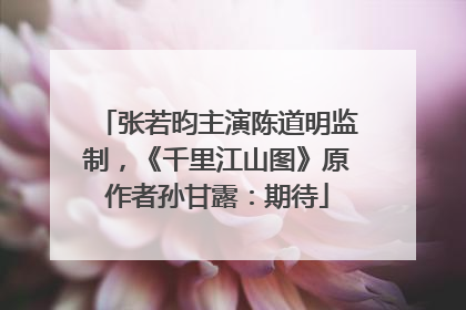 张若昀主演陈道明监制，《千里江山图》原作者孙甘露：期待