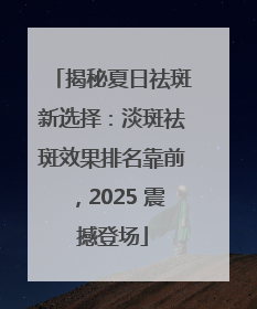 揭秘夏日祛斑新选择：淡斑祛斑效果排名靠前，2025 震撼登场