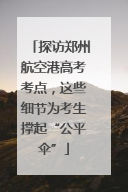 探访郑州航空港高考考点，这些细节为考生撑起“公平伞”