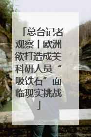 总台记者观察丨欧洲欲打造成美科研人员“吸铁石”面临现实挑战