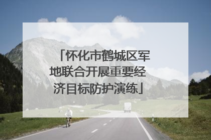 怀化市鹤城区军地联合开展重要经济目标防护演练