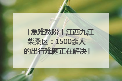 急难愁盼丨江西九江柴桑区：1500余人的出行难题正在解决
