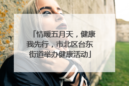 情暖五月天，健康我先行，市北区台东街道举办健康活动