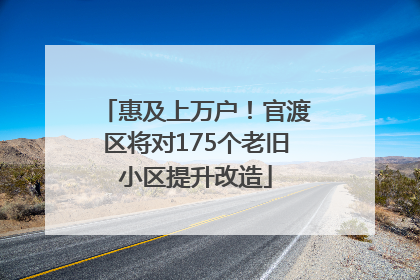惠及上万户！官渡区将对175个老旧小区提升改造