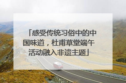 感受传统习俗中的中国味道，杜甫草堂端午活动融入非遗主题