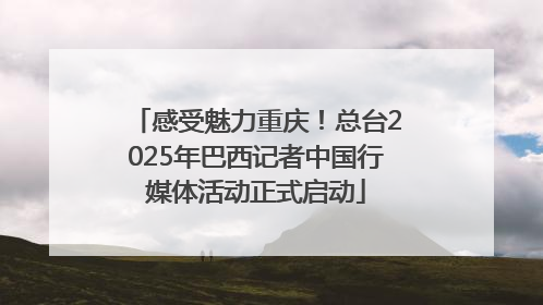 感受魅力重庆！总台2025年巴西记者中国行媒体活动正式启动