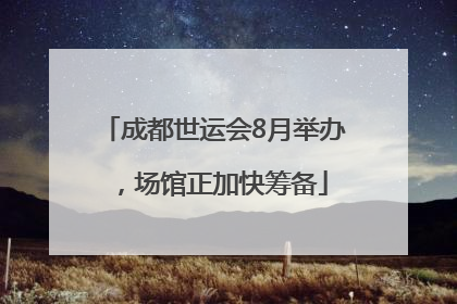 成都世运会8月举办，场馆正加快筹备