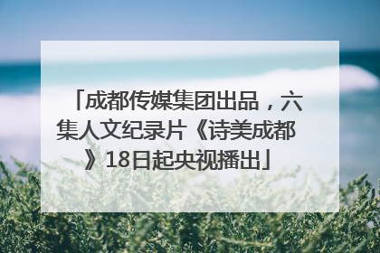 成都传媒集团出品，六集人文纪录片《诗美成都》18日起央视播出