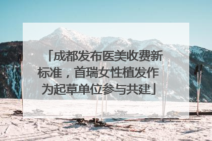 成都发布医美收费新标准，首瑞女性植发作为起草单位参与共建
