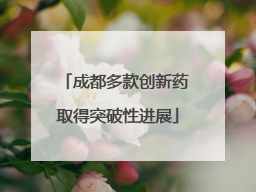 成都多款创新药取得突破性进展