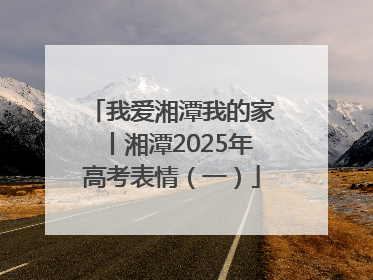 我爱湘潭我的家丨湘潭2025年高考表情（一）