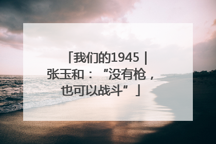 我们的1945｜张玉和：“没有枪，也可以战斗”