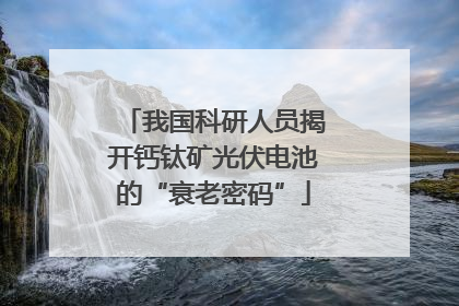 我国科研人员揭开钙钛矿光伏电池的“衰老密码”