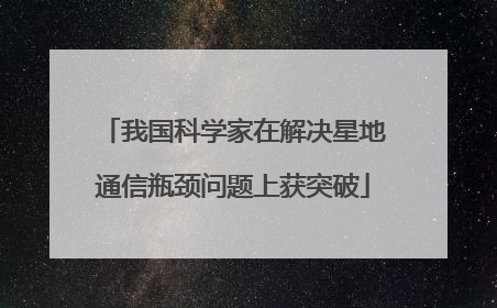 我国科学家在解决星地通信瓶颈问题上获突破