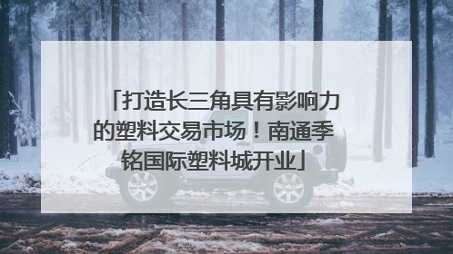 打造长三角具有影响力的塑料交易市场！南通季铭国际塑料城开业