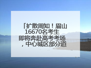 扩散周知！眉山16670名考生即将奔赴高考考场，中心城区部分道路将禁止通行