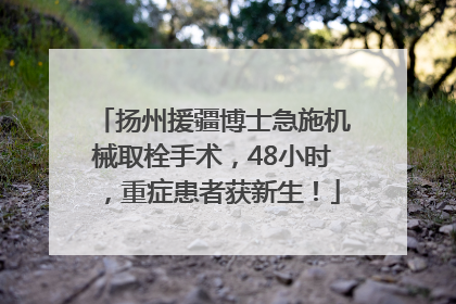 扬州援疆博士急施机械取栓手术，48小时，重症患者获新生！