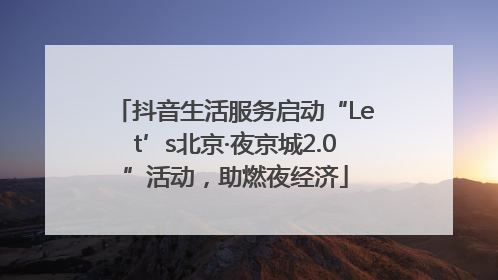 抖音生活服务启动“Let’s北京·夜京城2.0”活动，助燃夜经济