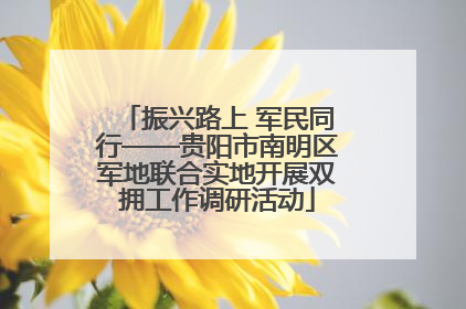 振兴路上 军民同行——贵阳市南明区军地联合实地开展双拥工作调研活动