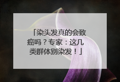 染头发真的会致癌吗？专家：这几类群体别染发！