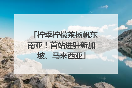 柠季柠檬茶扬帆东南亚！首站进驻新加坡、马来西亚