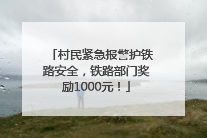 村民紧急报警护铁路安全，铁路部门奖励1000元！