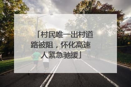 村民唯一出村道路被阻，怀化高速人紧急驰援