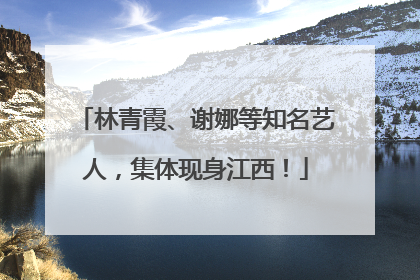 林青霞、谢娜等知名艺人，集体现身江西！