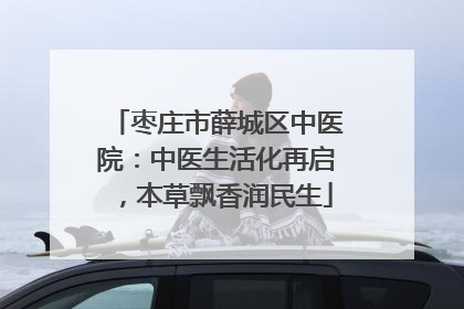 枣庄市薛城区中医院：中医生活化再启，本草飘香润民生