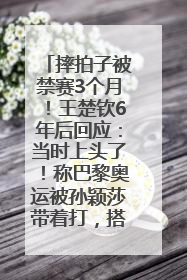 摔拍子被禁赛3个月！王楚钦6年后回应：当时上头了！称巴黎奥运被孙颖莎带着打，搭档8年“一个眼神就能懂”