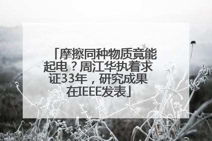 摩擦同种物质竟能起电？周江华执着求证33年，研究成果在IEEE发表