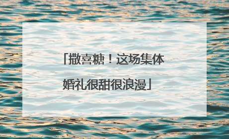 撒喜糖！这场集体婚礼很甜很浪漫