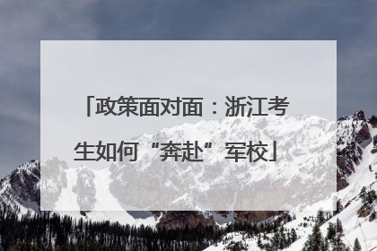 政策面对面：浙江考生如何“奔赴”军校