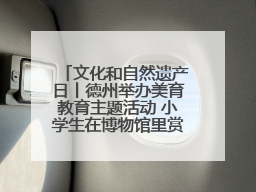 文化和自然遗产日丨德州举办美育教育主题活动 小学生在博物馆里赏文物画文物