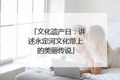 文化遗产日：讲述永定河文化带上的美丽传说
