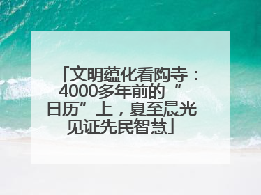 文明蕴化看陶寺：4000多年前的“日历”上，夏至晨光见证先民智慧