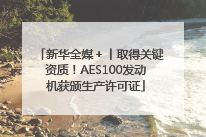 新华全媒＋丨取得关键资质！AES100发动机获颁生产许可证