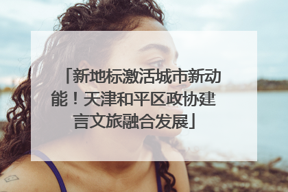 新地标激活城市新动能！天津和平区政协建言文旅融合发展