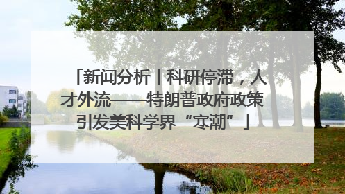 新闻分析丨科研停滞，人才外流——特朗普政府政策引发美科学界“寒潮”