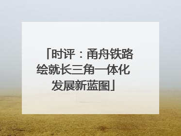 时评：甬舟铁路绘就长三角一体化发展新蓝图