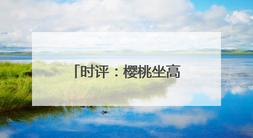 时评：樱桃坐高铁，早晨枝头摘，傍晚到餐桌