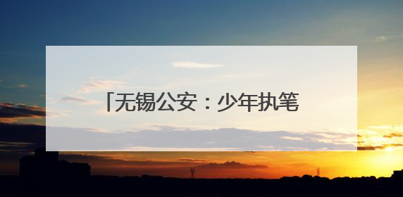 无锡公安：少年执笔，“警”护启航！