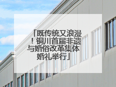 既传统又浪漫！铜川首届非遗与婚俗改革集体婚礼举行