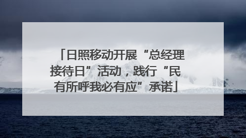 日照移动开展“总经理接待日”活动，践行“民有所呼我必有应”承诺